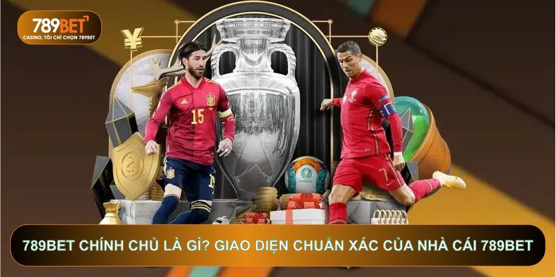 789bet chính chủ là gì? Giao diện chuẩn xác của nhà cái 789bet
